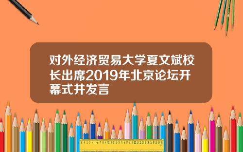 对外经济贸易大学夏文斌校长出席2019年北京论坛开幕式并发言