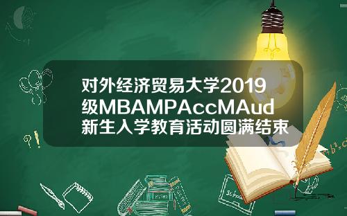 对外经济贸易大学2019级MBAMPAccMAud新生入学教育活动圆满结束