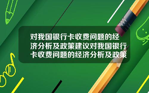 对我国银行卡收费问题的经济分析及政策建议对我国银行卡收费问题的经济分析及政策建议研究