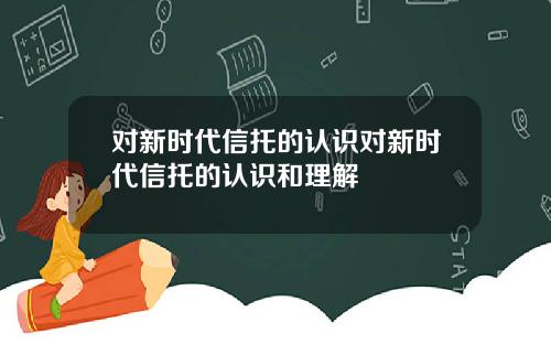 对新时代信托的认识对新时代信托的认识和理解