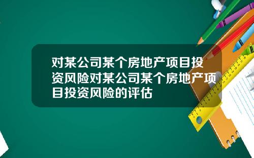 对某公司某个房地产项目投资风险对某公司某个房地产项目投资风险的评估