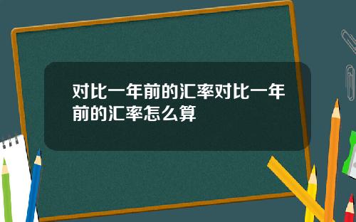 对比一年前的汇率对比一年前的汇率怎么算