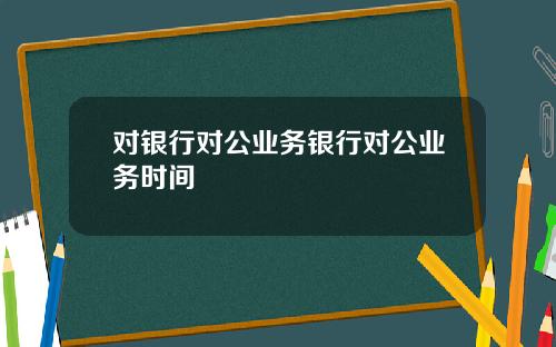 对银行对公业务银行对公业务时间