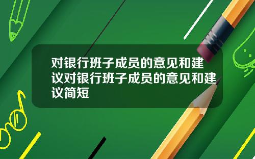 对银行班子成员的意见和建议对银行班子成员的意见和建议简短
