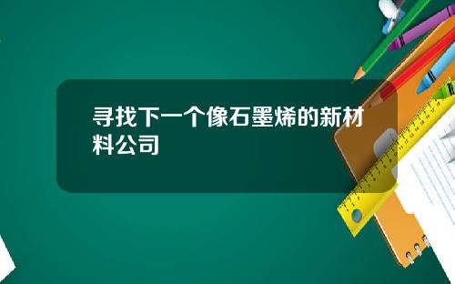 寻找下一个像石墨烯的新材料公司