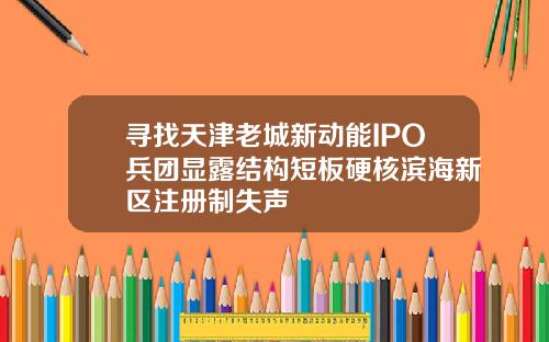 寻找天津老城新动能IPO兵团显露结构短板硬核滨海新区注册制失声
