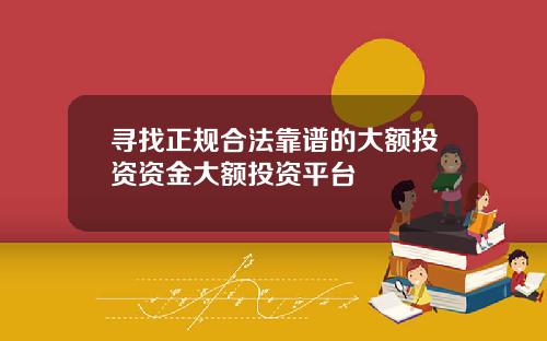 寻找正规合法靠谱的大额投资资金大额投资平台