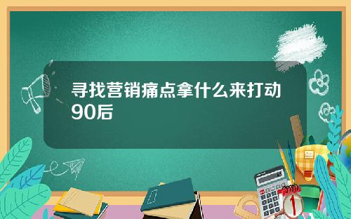 寻找营销痛点拿什么来打动90后