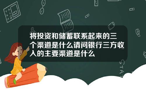 将投资和储蓄联系起来的三个渠道是什么请问银行三方收入的主要渠道是什么