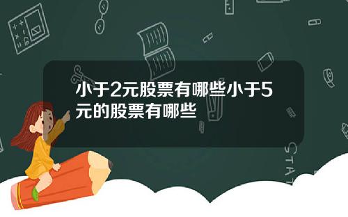 小于2元股票有哪些小于5元的股票有哪些