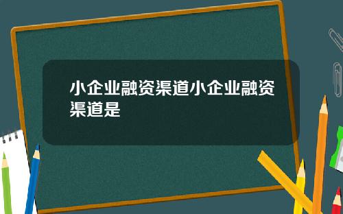 小企业融资渠道小企业融资渠道是