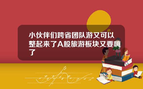 小伙伴们跨省团队游又可以整起来了A股旅游板块又要嗨了