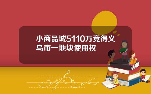 小商品城5110万竟得义乌市一地块使用权