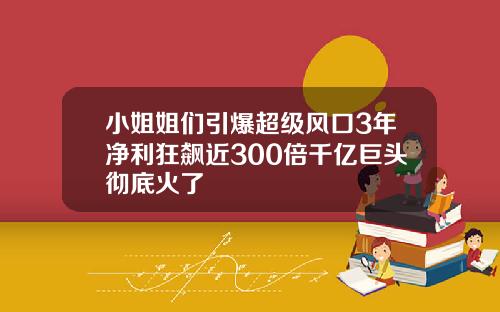 小姐姐们引爆超级风口3年净利狂飙近300倍千亿巨头彻底火了