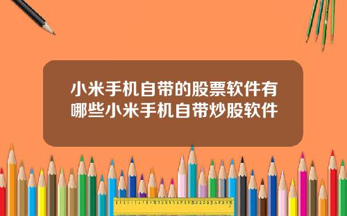 小米手机自带的股票软件有哪些小米手机自带炒股软件