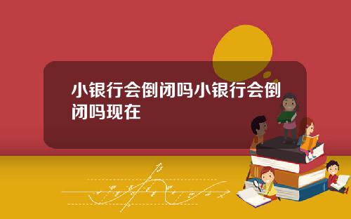 小银行会倒闭吗小银行会倒闭吗现在
