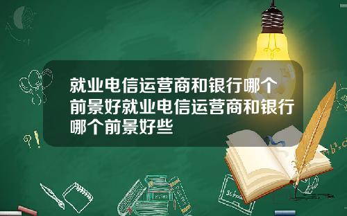 就业电信运营商和银行哪个前景好就业电信运营商和银行哪个前景好些