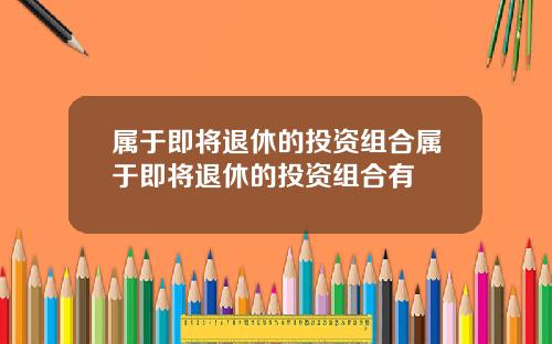 属于即将退休的投资组合属于即将退休的投资组合有