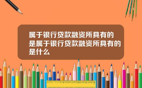 属于银行贷款融资所具有的是属于银行贷款融资所具有的是什么