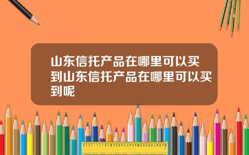 山东信托产品在哪里可以买到山东信托产品在哪里可以买到呢