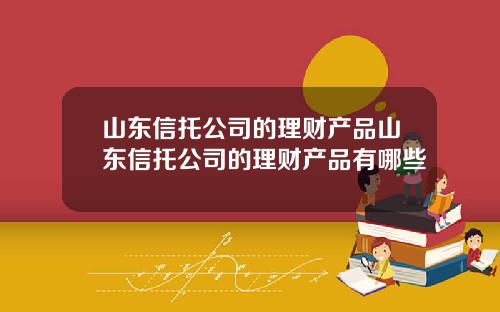山东信托公司的理财产品山东信托公司的理财产品有哪些