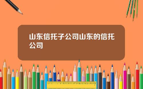 山东信托子公司山东的信托公司