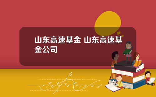 山东高速基金 山东高速基金公司