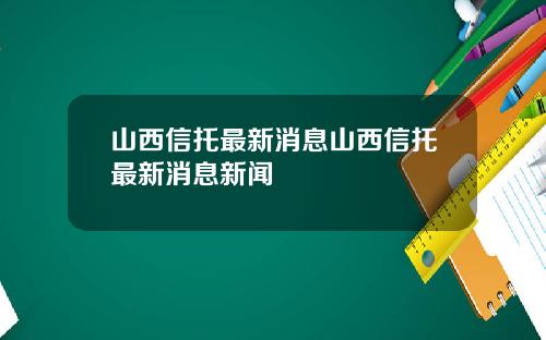 山西信托最新消息山西信托最新消息新闻