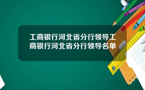工商银行河北省分行领导工商银行河北省分行领导名单
