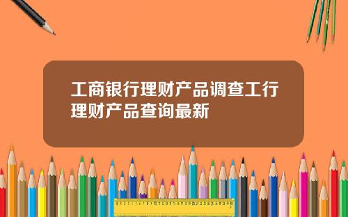 工商银行理财产品调查工行理财产品查询最新