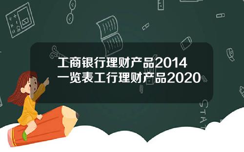 工商银行理财产品2014一览表工行理财产品2020