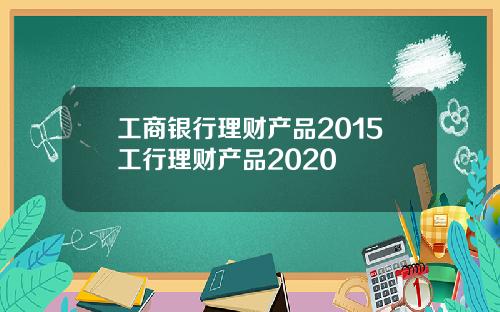 工商银行理财产品2015工行理财产品2020