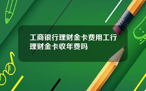 工商银行理财金卡费用工行理财金卡收年费吗