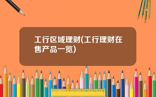 工行区域理财(工行理财在售产品一览)