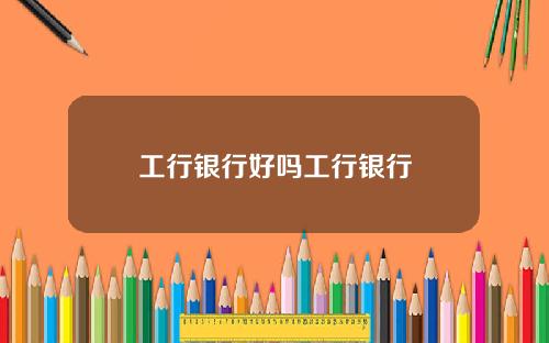 工行银行好吗工行银行