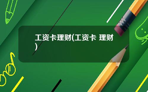 工资卡理财(工资卡 理财)