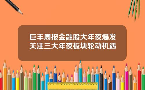 巨丰周报金融股大年夜爆发关注三大年夜板块轮动机遇