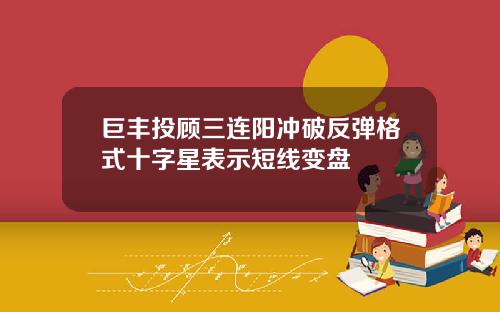 巨丰投顾三连阳冲破反弹格式十字星表示短线变盘