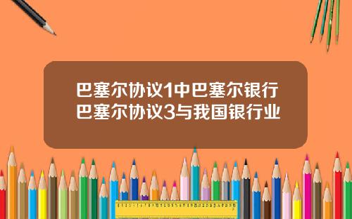 巴塞尔协议1中巴塞尔银行巴塞尔协议3与我国银行业