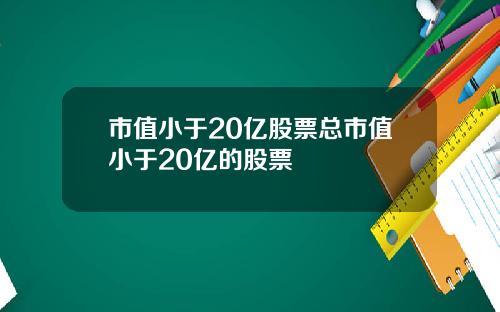 市值小于20亿股票总市值小于20亿的股票