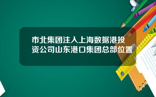 市北集团注入上海数据港投资公司山东港口集团总部位置