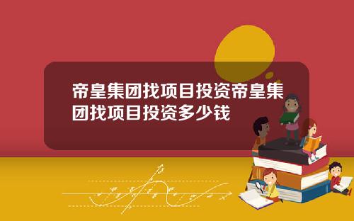 帝皇集团找项目投资帝皇集团找项目投资多少钱