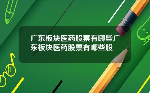 广东板块医药股票有哪些广东板块医药股票有哪些股