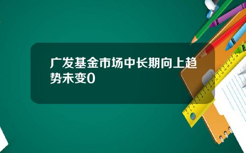 广发基金市场中长期向上趋势未变0