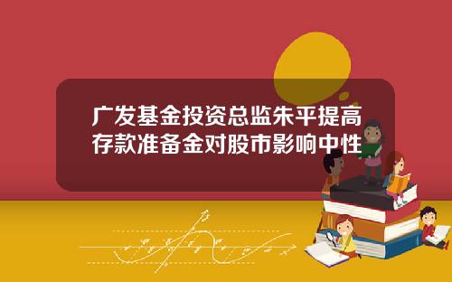 广发基金投资总监朱平提高存款准备金对股市影响中性