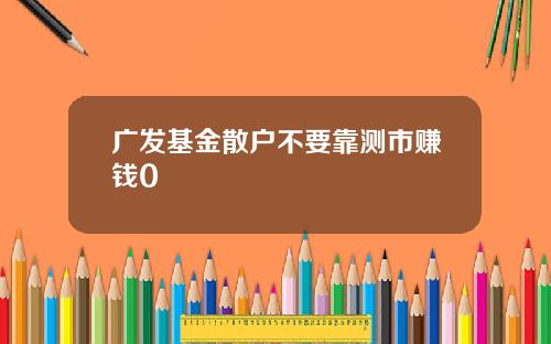 广发基金散户不要靠测市赚钱0