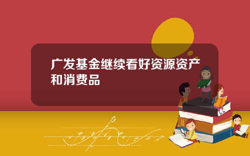 广发基金继续看好资源资产和消费品