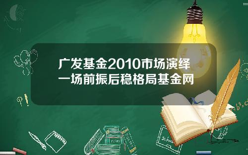 广发基金2010市场演绎一场前振后稳格局基金网