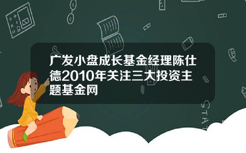 广发小盘成长基金经理陈仕德2010年关注三大投资主题基金网