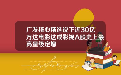 广发核心精选说下近30亿万达电影达成影视A股史上最高量级定增